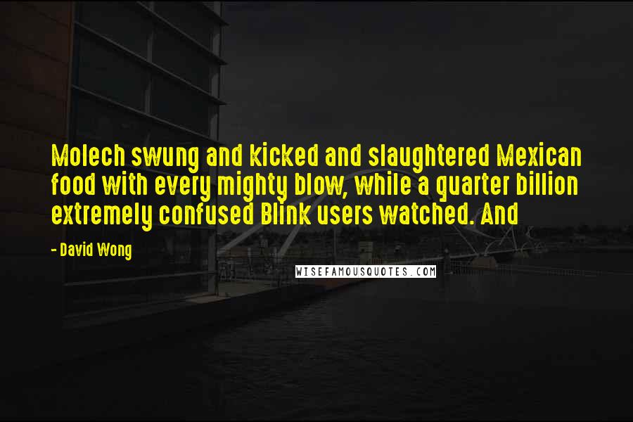 David Wong Quotes: Molech swung and kicked and slaughtered Mexican food with every mighty blow, while a quarter billion extremely confused Blink users watched. And