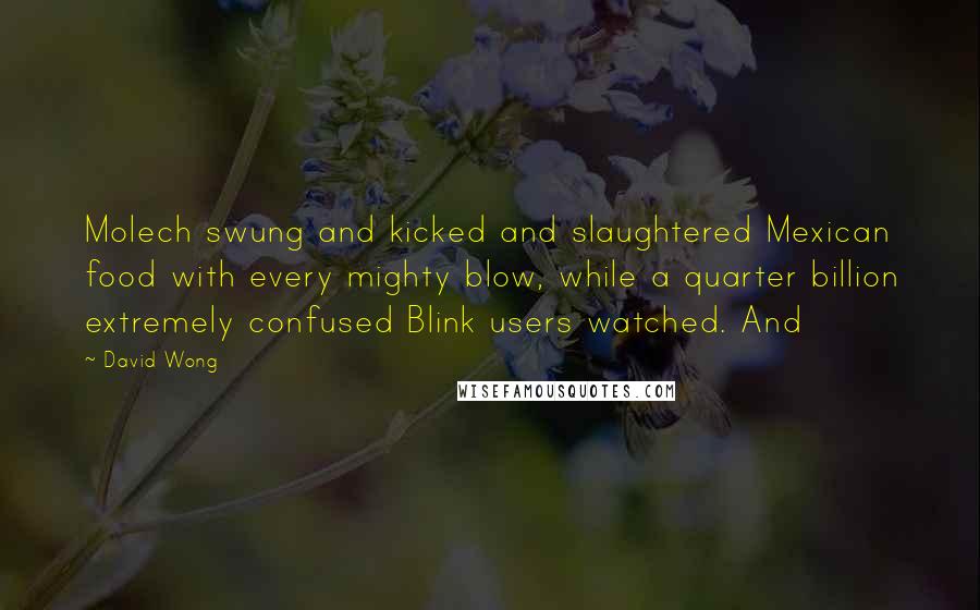 David Wong Quotes: Molech swung and kicked and slaughtered Mexican food with every mighty blow, while a quarter billion extremely confused Blink users watched. And