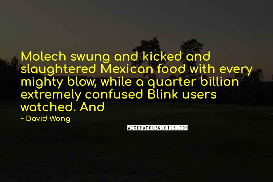 David Wong Quotes: Molech swung and kicked and slaughtered Mexican food with every mighty blow, while a quarter billion extremely confused Blink users watched. And