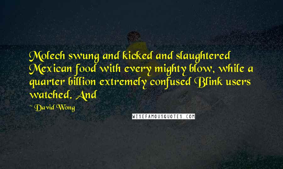 David Wong Quotes: Molech swung and kicked and slaughtered Mexican food with every mighty blow, while a quarter billion extremely confused Blink users watched. And