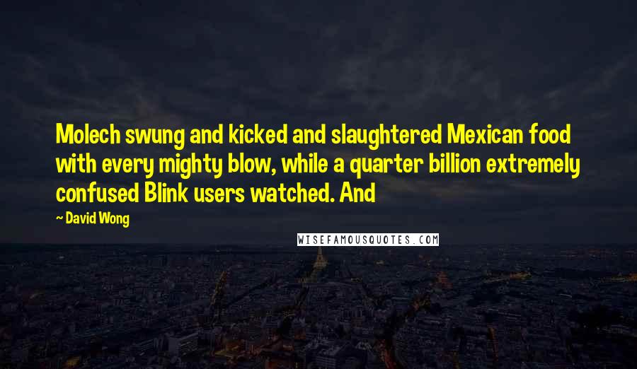 David Wong Quotes: Molech swung and kicked and slaughtered Mexican food with every mighty blow, while a quarter billion extremely confused Blink users watched. And