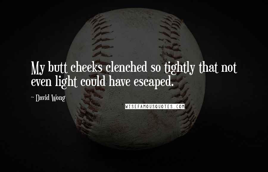 David Wong Quotes: My butt cheeks clenched so tightly that not even light could have escaped.