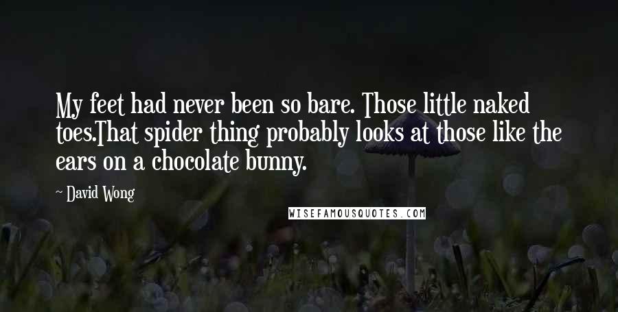 David Wong Quotes: My feet had never been so bare. Those little naked toes.That spider thing probably looks at those like the ears on a chocolate bunny.