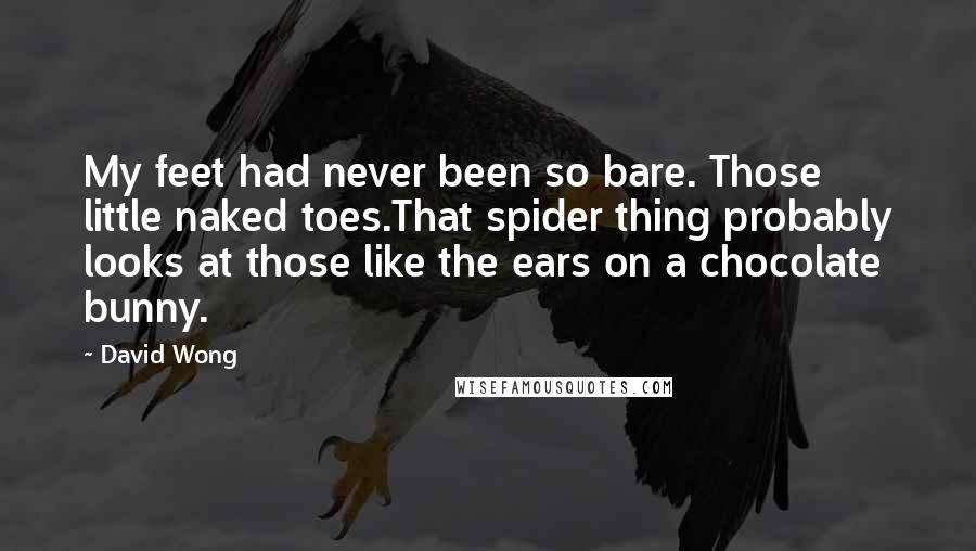 David Wong Quotes: My feet had never been so bare. Those little naked toes.That spider thing probably looks at those like the ears on a chocolate bunny.