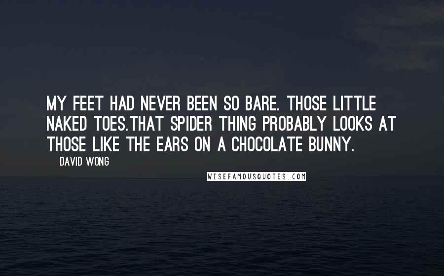 David Wong Quotes: My feet had never been so bare. Those little naked toes.That spider thing probably looks at those like the ears on a chocolate bunny.