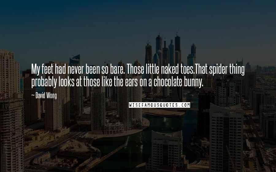 David Wong Quotes: My feet had never been so bare. Those little naked toes.That spider thing probably looks at those like the ears on a chocolate bunny.