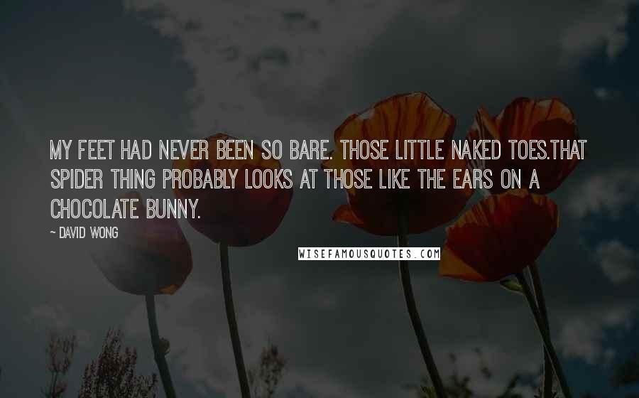 David Wong Quotes: My feet had never been so bare. Those little naked toes.That spider thing probably looks at those like the ears on a chocolate bunny.