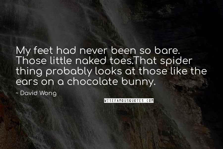 David Wong Quotes: My feet had never been so bare. Those little naked toes.That spider thing probably looks at those like the ears on a chocolate bunny.