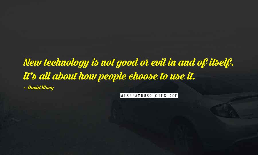 David Wong Quotes: New technology is not good or evil in and of itself. It's all about how people choose to use it.
