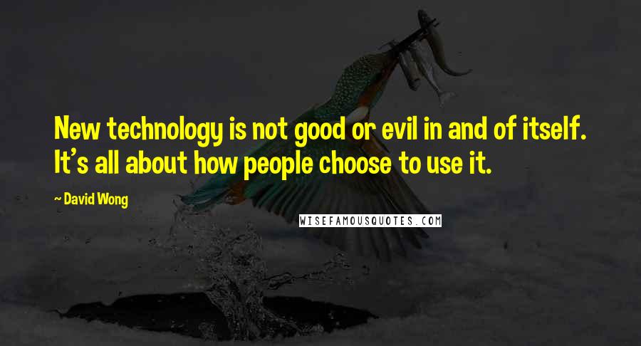 David Wong Quotes: New technology is not good or evil in and of itself. It's all about how people choose to use it.