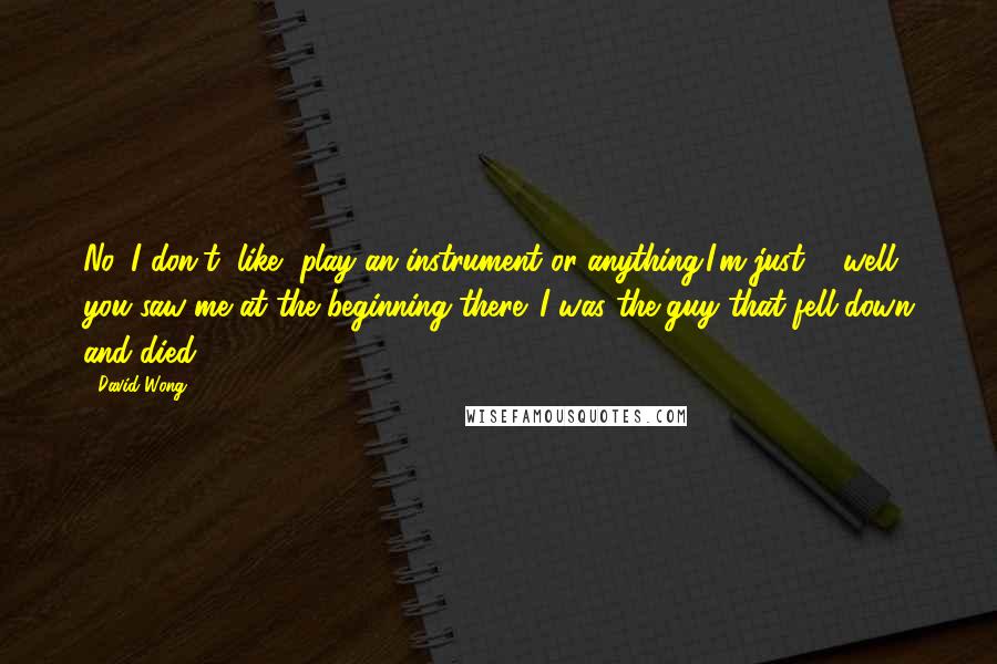 David Wong Quotes: No, I don't, like, play an instrument or anything.I'm just ... well, you saw me at the beginning there. I was the guy that fell down and died.