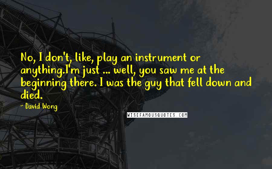 David Wong Quotes: No, I don't, like, play an instrument or anything.I'm just ... well, you saw me at the beginning there. I was the guy that fell down and died.