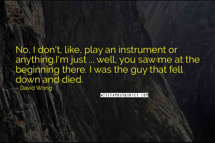 David Wong Quotes: No, I don't, like, play an instrument or anything.I'm just ... well, you saw me at the beginning there. I was the guy that fell down and died.