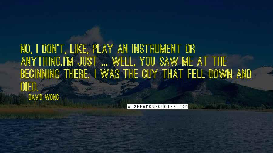 David Wong Quotes: No, I don't, like, play an instrument or anything.I'm just ... well, you saw me at the beginning there. I was the guy that fell down and died.