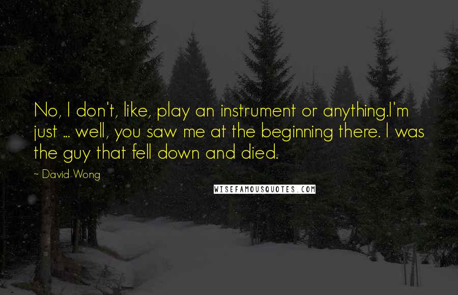 David Wong Quotes: No, I don't, like, play an instrument or anything.I'm just ... well, you saw me at the beginning there. I was the guy that fell down and died.