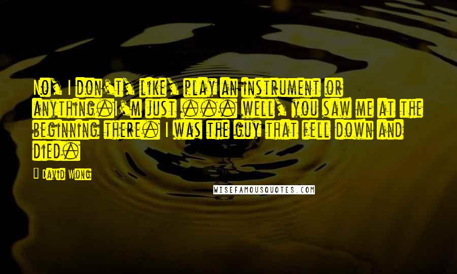 David Wong Quotes: No, I don't, like, play an instrument or anything.I'm just ... well, you saw me at the beginning there. I was the guy that fell down and died.