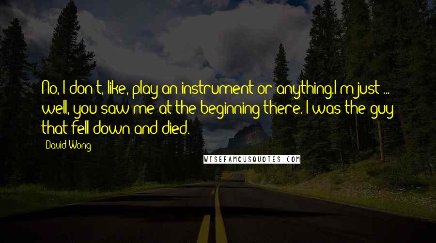 David Wong Quotes: No, I don't, like, play an instrument or anything.I'm just ... well, you saw me at the beginning there. I was the guy that fell down and died.