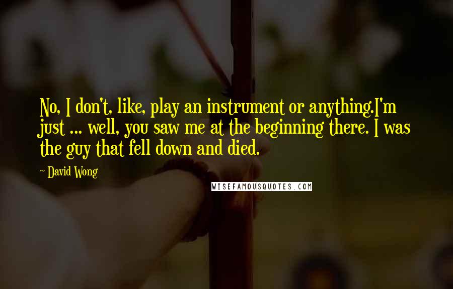 David Wong Quotes: No, I don't, like, play an instrument or anything.I'm just ... well, you saw me at the beginning there. I was the guy that fell down and died.