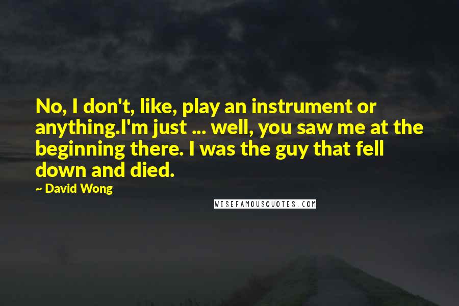 David Wong Quotes: No, I don't, like, play an instrument or anything.I'm just ... well, you saw me at the beginning there. I was the guy that fell down and died.