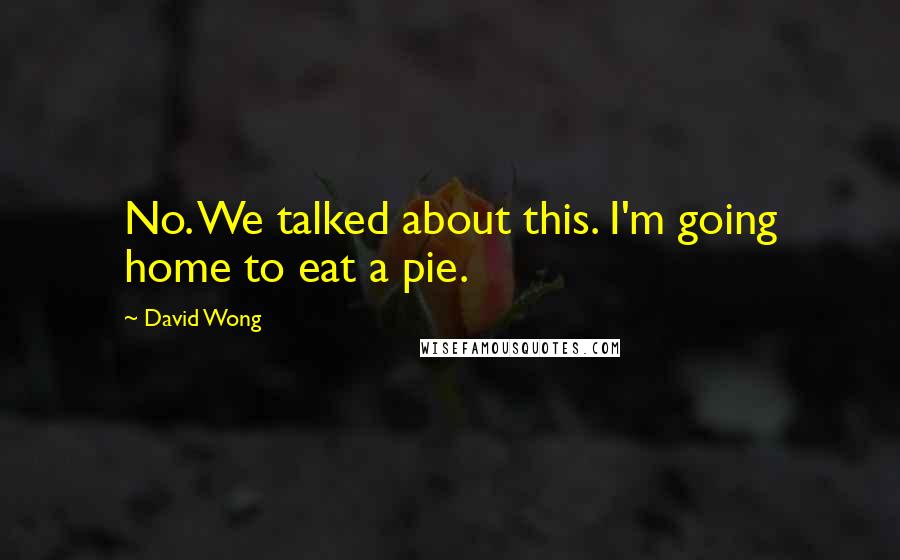 David Wong Quotes: No. We talked about this. I'm going home to eat a pie.