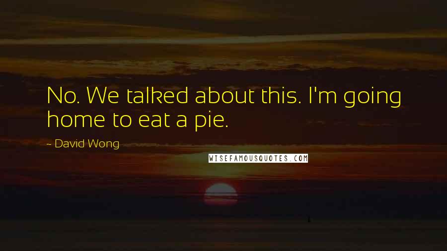 David Wong Quotes: No. We talked about this. I'm going home to eat a pie.
