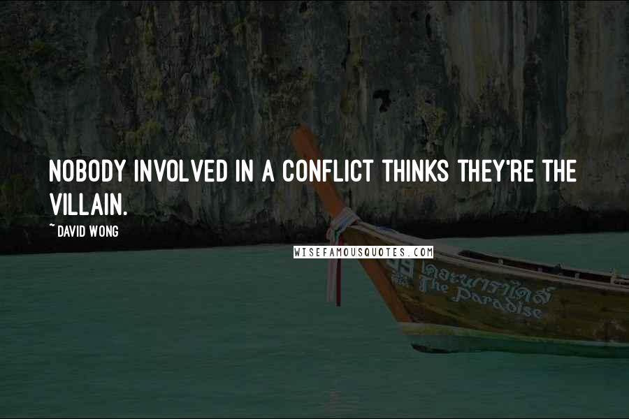 David Wong Quotes: Nobody involved in a conflict thinks they're the villain.
