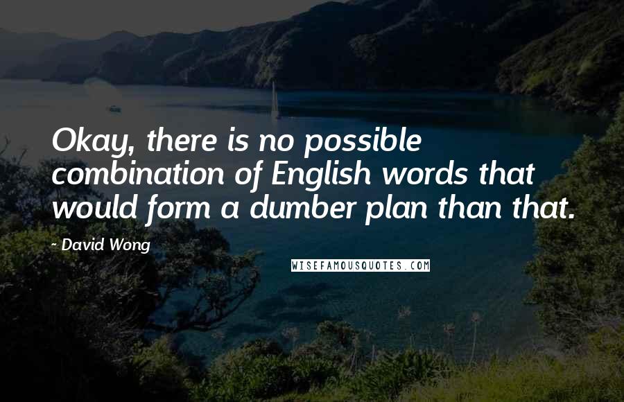 David Wong Quotes: Okay, there is no possible combination of English words that would form a dumber plan than that.