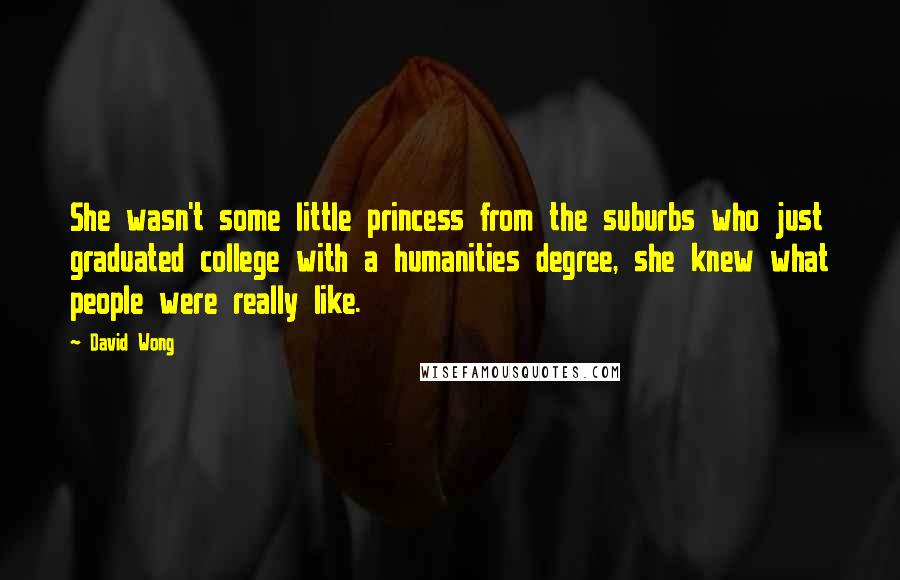 David Wong Quotes: She wasn't some little princess from the suburbs who just graduated college with a humanities degree, she knew what people were really like.