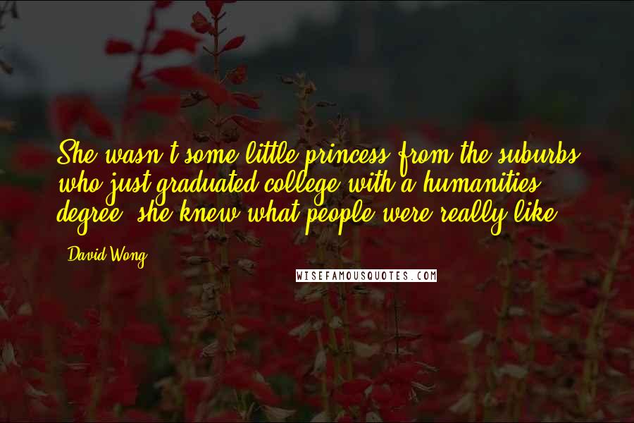 David Wong Quotes: She wasn't some little princess from the suburbs who just graduated college with a humanities degree, she knew what people were really like.