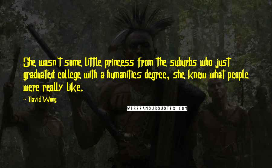 David Wong Quotes: She wasn't some little princess from the suburbs who just graduated college with a humanities degree, she knew what people were really like.