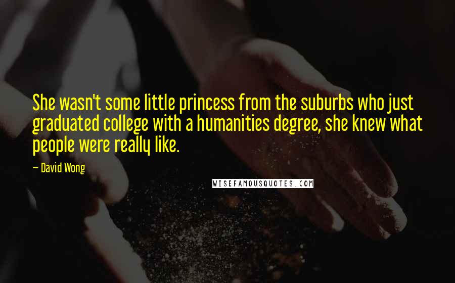 David Wong Quotes: She wasn't some little princess from the suburbs who just graduated college with a humanities degree, she knew what people were really like.