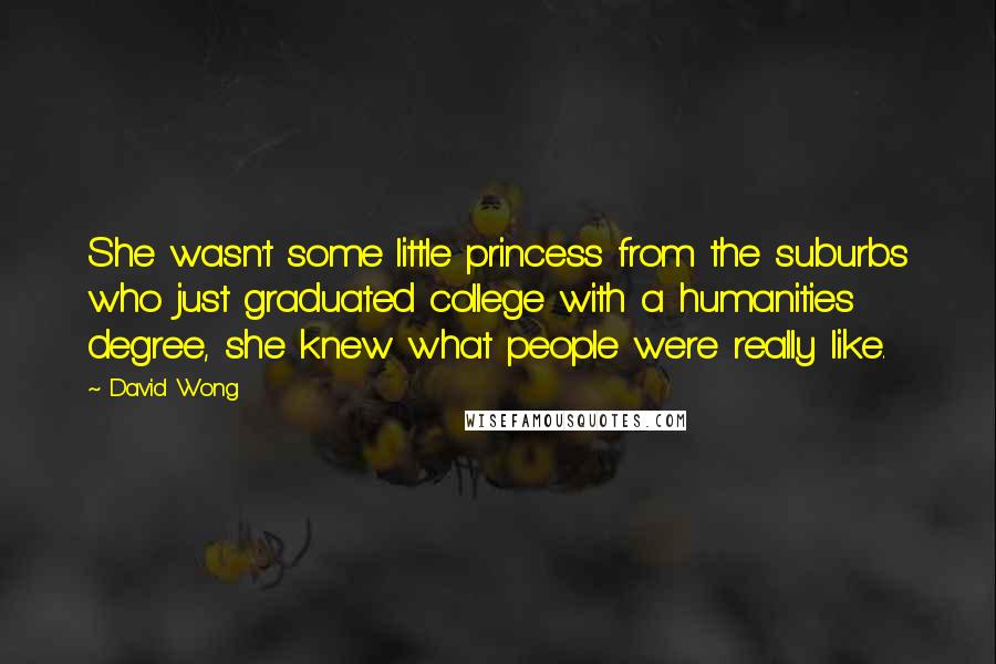 David Wong Quotes: She wasn't some little princess from the suburbs who just graduated college with a humanities degree, she knew what people were really like.