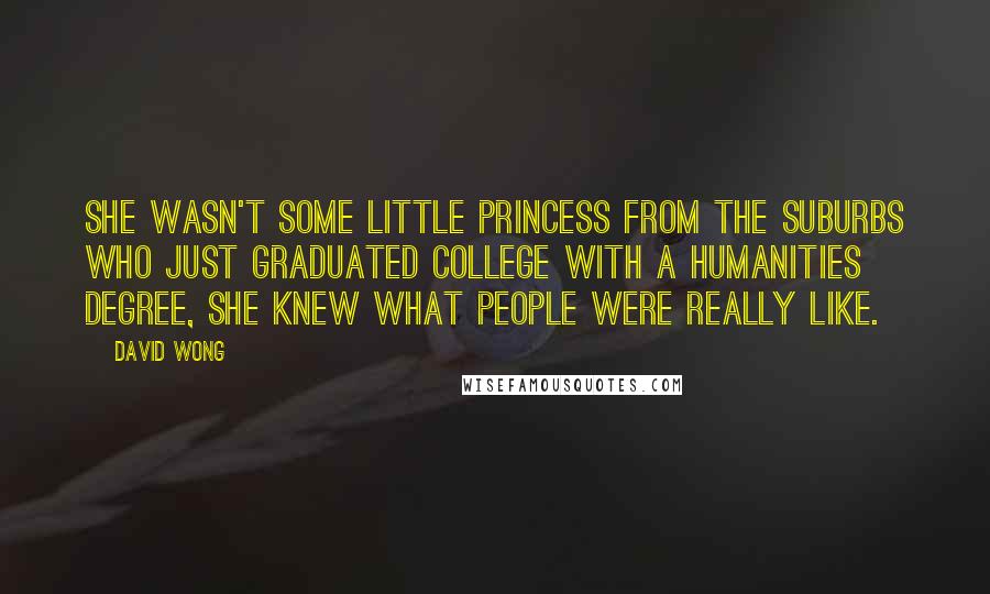 David Wong Quotes: She wasn't some little princess from the suburbs who just graduated college with a humanities degree, she knew what people were really like.