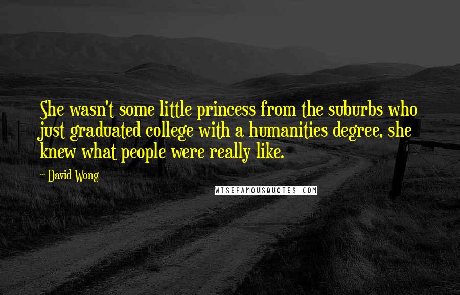 David Wong Quotes: She wasn't some little princess from the suburbs who just graduated college with a humanities degree, she knew what people were really like.