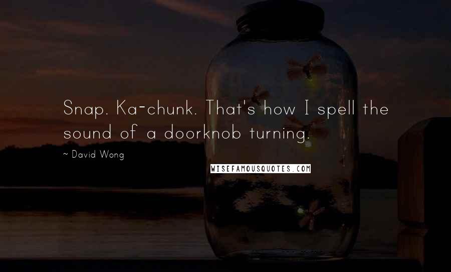 David Wong Quotes: Snap. Ka-chunk. That's how I spell the sound of a doorknob turning.