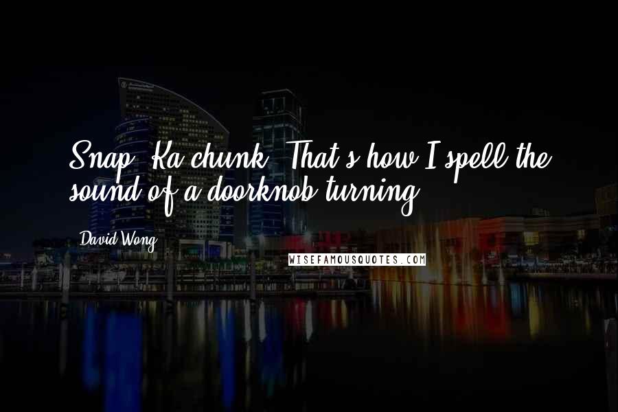 David Wong Quotes: Snap. Ka-chunk. That's how I spell the sound of a doorknob turning.