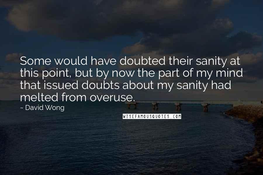 David Wong Quotes: Some would have doubted their sanity at this point, but by now the part of my mind that issued doubts about my sanity had melted from overuse.