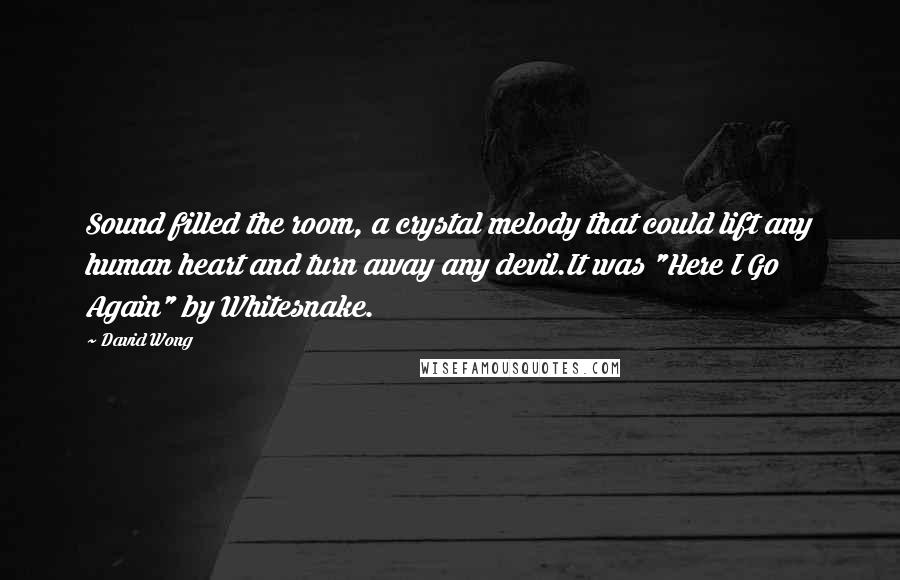 David Wong Quotes: Sound filled the room, a crystal melody that could lift any human heart and turn away any devil.It was "Here I Go Again" by Whitesnake.