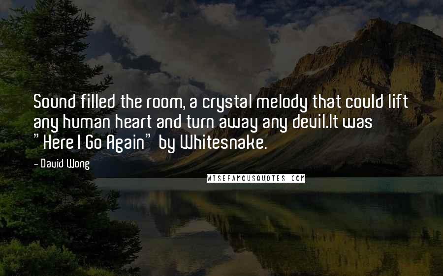 David Wong Quotes: Sound filled the room, a crystal melody that could lift any human heart and turn away any devil.It was "Here I Go Again" by Whitesnake.