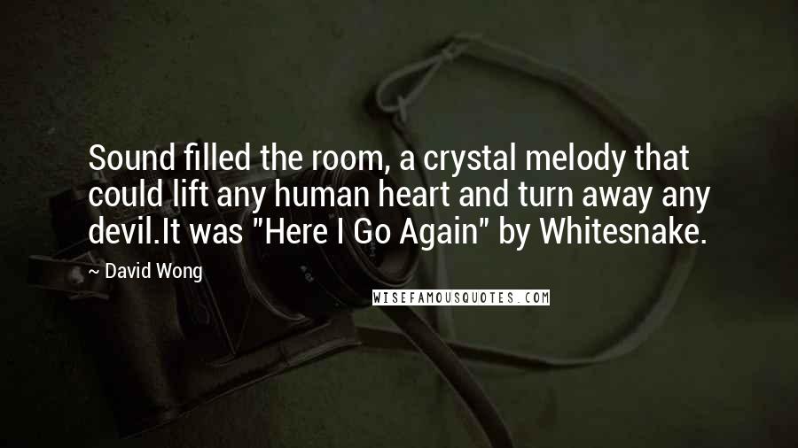 David Wong Quotes: Sound filled the room, a crystal melody that could lift any human heart and turn away any devil.It was "Here I Go Again" by Whitesnake.