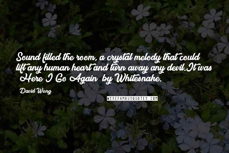 David Wong Quotes: Sound filled the room, a crystal melody that could lift any human heart and turn away any devil.It was "Here I Go Again" by Whitesnake.