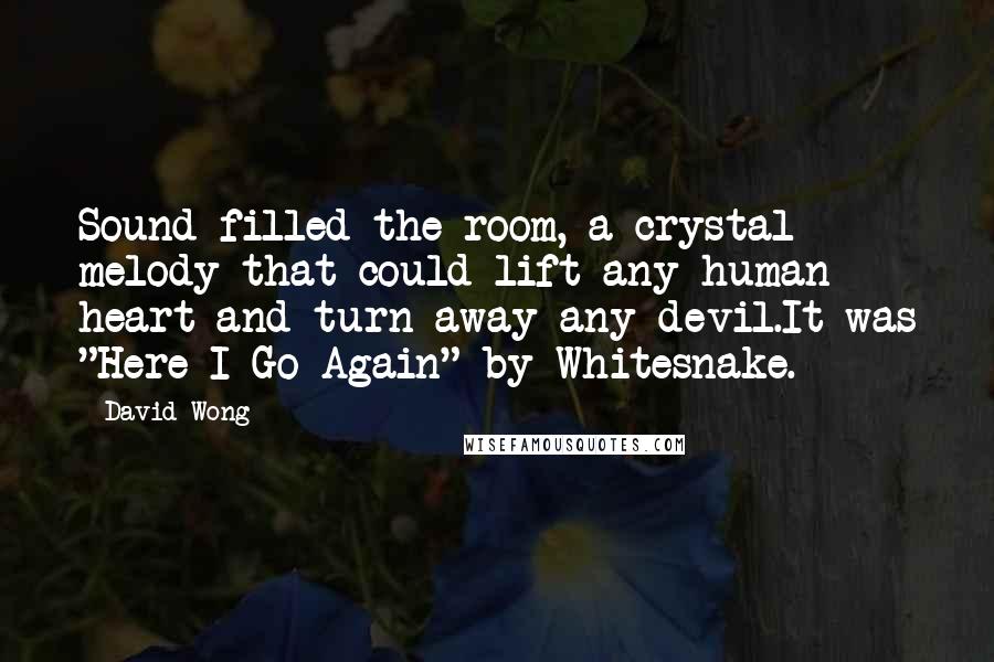 David Wong Quotes: Sound filled the room, a crystal melody that could lift any human heart and turn away any devil.It was "Here I Go Again" by Whitesnake.