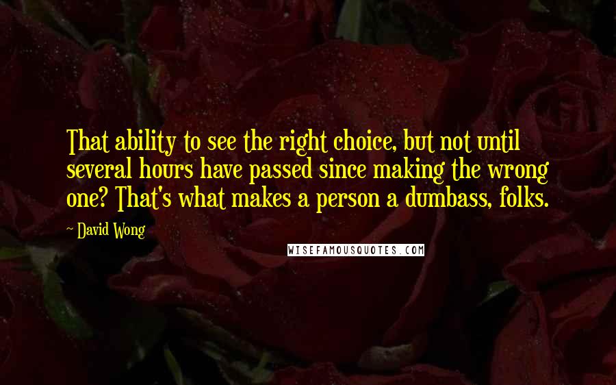 David Wong Quotes: That ability to see the right choice, but not until several hours have passed since making the wrong one? That's what makes a person a dumbass, folks.