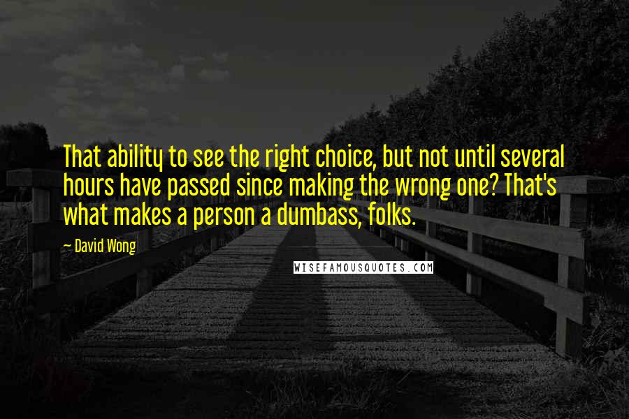 David Wong Quotes: That ability to see the right choice, but not until several hours have passed since making the wrong one? That's what makes a person a dumbass, folks.