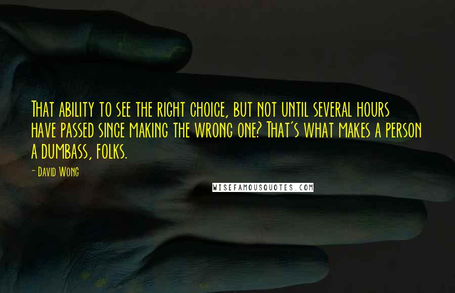 David Wong Quotes: That ability to see the right choice, but not until several hours have passed since making the wrong one? That's what makes a person a dumbass, folks.