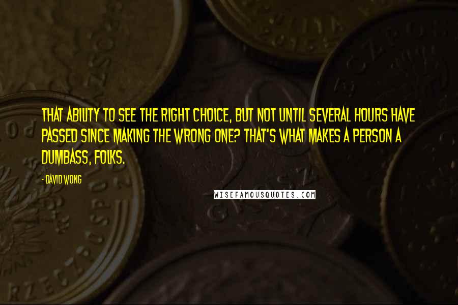 David Wong Quotes: That ability to see the right choice, but not until several hours have passed since making the wrong one? That's what makes a person a dumbass, folks.