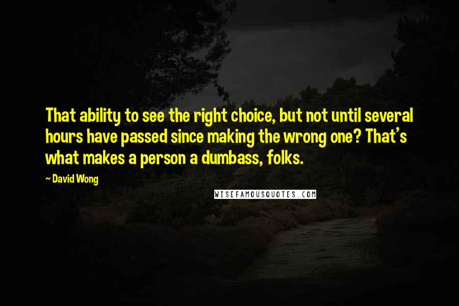 David Wong Quotes: That ability to see the right choice, but not until several hours have passed since making the wrong one? That's what makes a person a dumbass, folks.