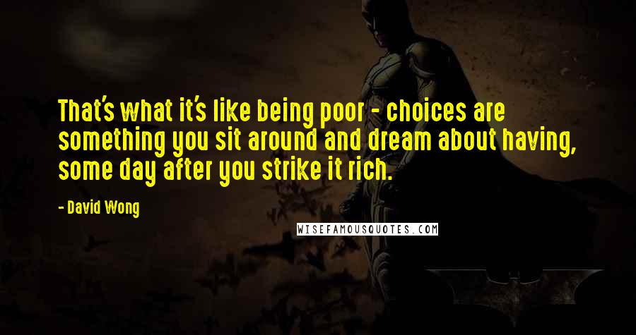 David Wong Quotes: That's what it's like being poor - choices are something you sit around and dream about having, some day after you strike it rich.