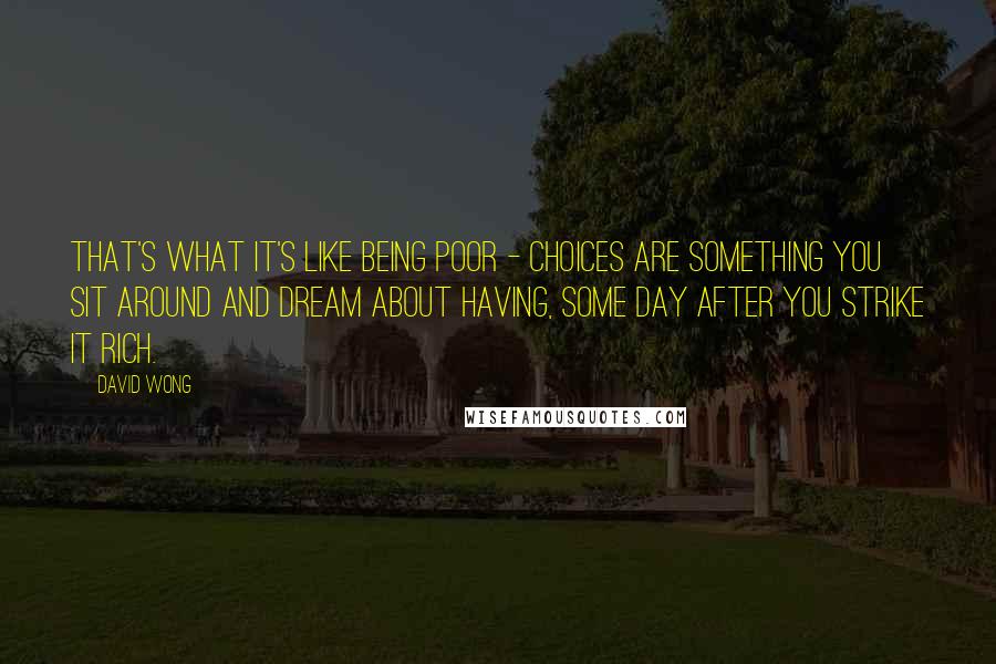 David Wong Quotes: That's what it's like being poor - choices are something you sit around and dream about having, some day after you strike it rich.