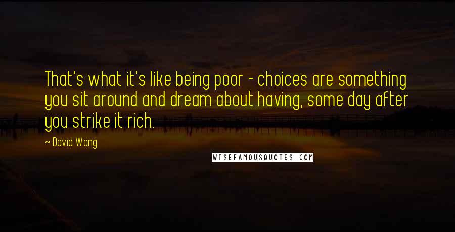 David Wong Quotes: That's what it's like being poor - choices are something you sit around and dream about having, some day after you strike it rich.